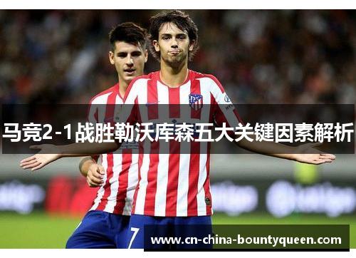 马竞2-1战胜勒沃库森五大关键因素解析