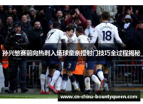 孙兴慜赛前向热刺入场球童亲授射门技巧全过程揭秘 孙兴慜赛前向热刺入场球童亲授射门技巧全过程揭秘