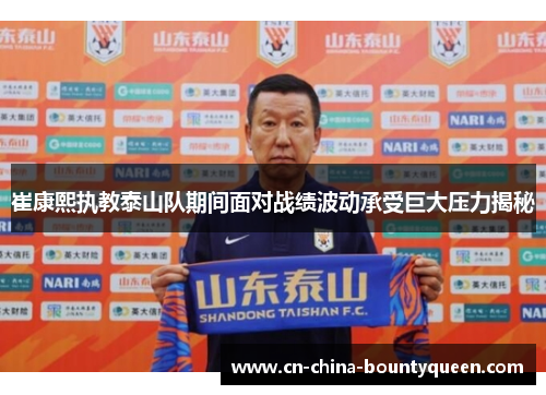 崔康熙执教泰山队期间面对战绩波动承受巨大压力揭秘 崔康熙执教泰山队期间面对战绩波动承受巨大压力揭秘
