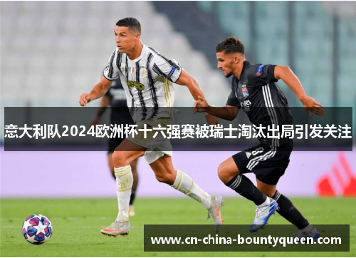 意大利队2024欧洲杯十六强赛被瑞士淘汰出局引发关注 意大利队2024欧洲杯十六强赛被瑞士淘汰出局引发关注
