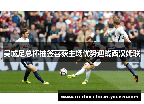 曼城足总杯抽签喜获主场优势迎战西汉姆联 曼城足总杯抽签喜获主场优势迎战西汉姆联