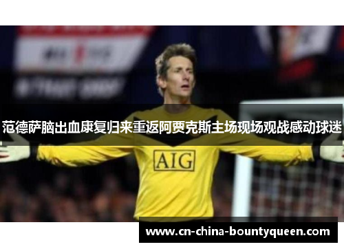 范德萨脑出血康复归来重返阿贾克斯主场现场观战感动球迷 范德萨脑出血康复归来重返阿贾克斯主场现场观战感动球迷