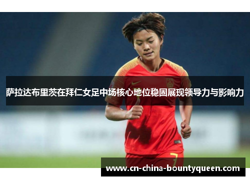 萨拉达布里茨在拜仁女足中场核心地位稳固展现领导力与影响力 萨拉达布里茨在拜仁女足中场核心地位稳固展现领导力与影响力
