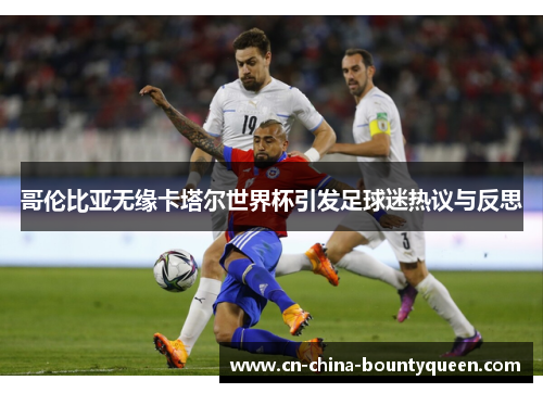 哥伦比亚无缘卡塔尔世界杯引发足球迷热议与反思 哥伦比亚无缘卡塔尔世界杯引发足球迷热议与反思